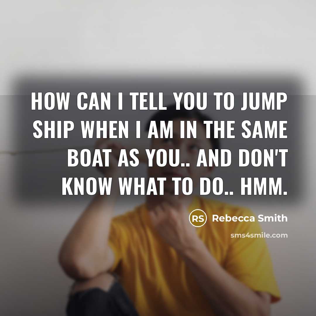 “How can I tell you to jump ship when I am in the same boat as you.. and don't know what to do.. hmm.” quote by Rebecca Smith