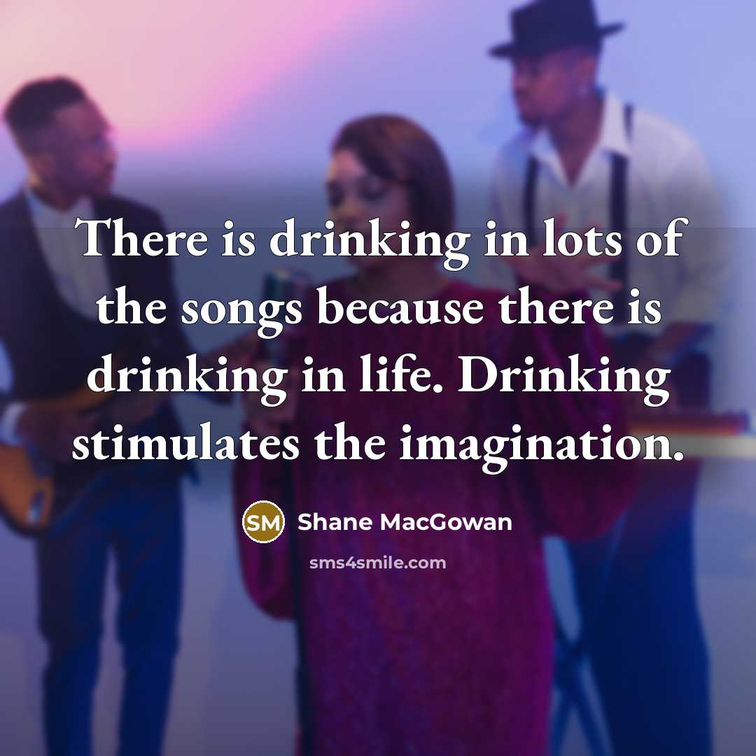 “There is drinking in lots of the songs because there…” quote by Shane MacGowan