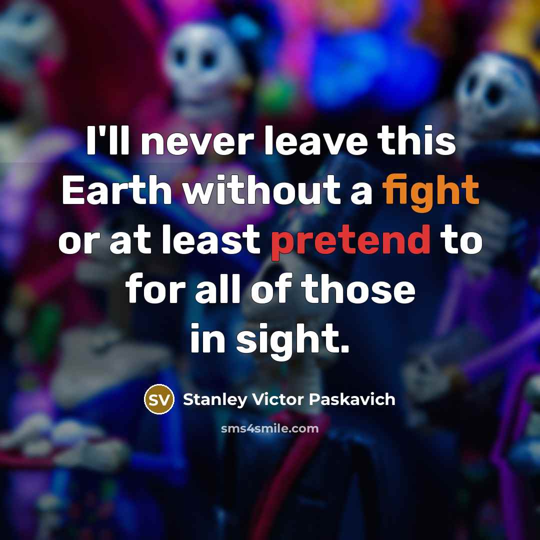 “I'll never leave this Earth without a fight or at least pretend to for all of those in sight.” quote by Stanley Victor Paskavich