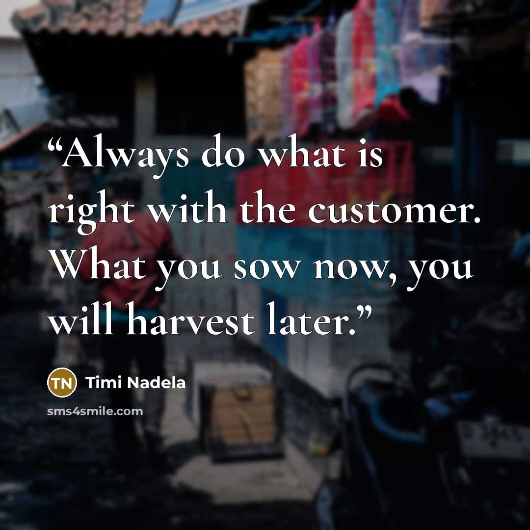 “Always do what is right with the customer. What you sow now, you will harvest later.” quote by Timi Nadela
