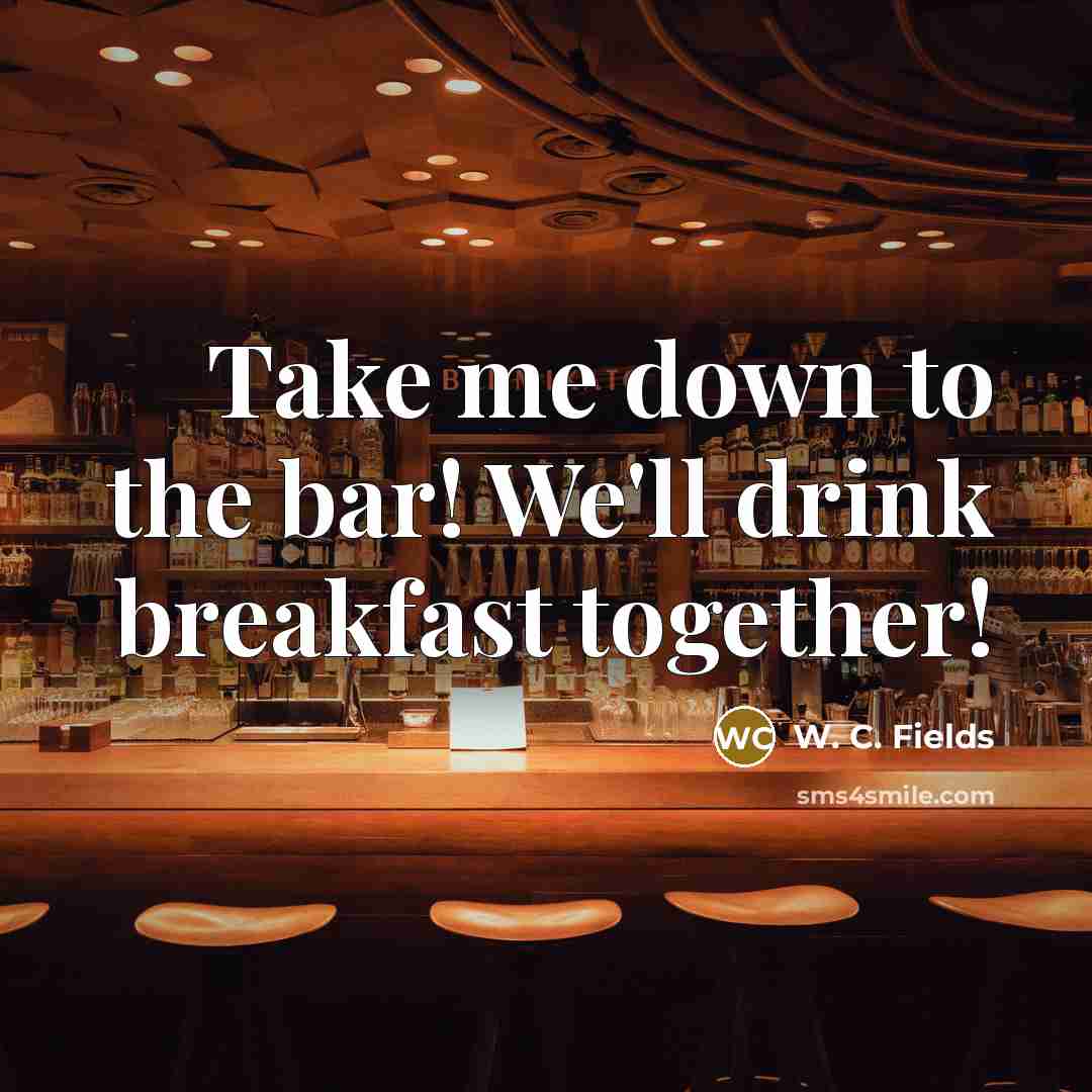 “Take me down to the bar! We'll drink breakfast together!…” quote by W. C. Fields