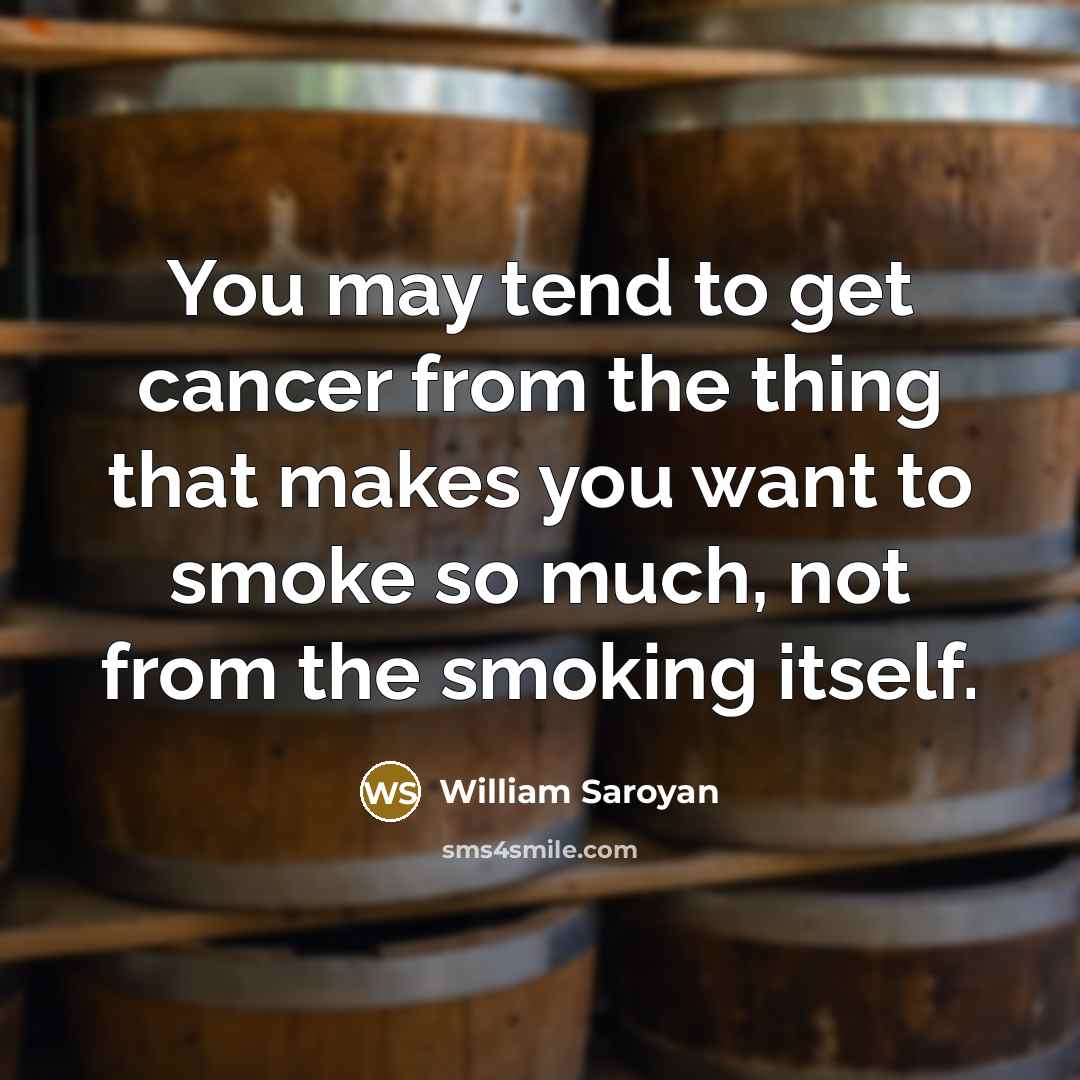 “You may tend to get cancer from the thing that…” quote by William Saroyan