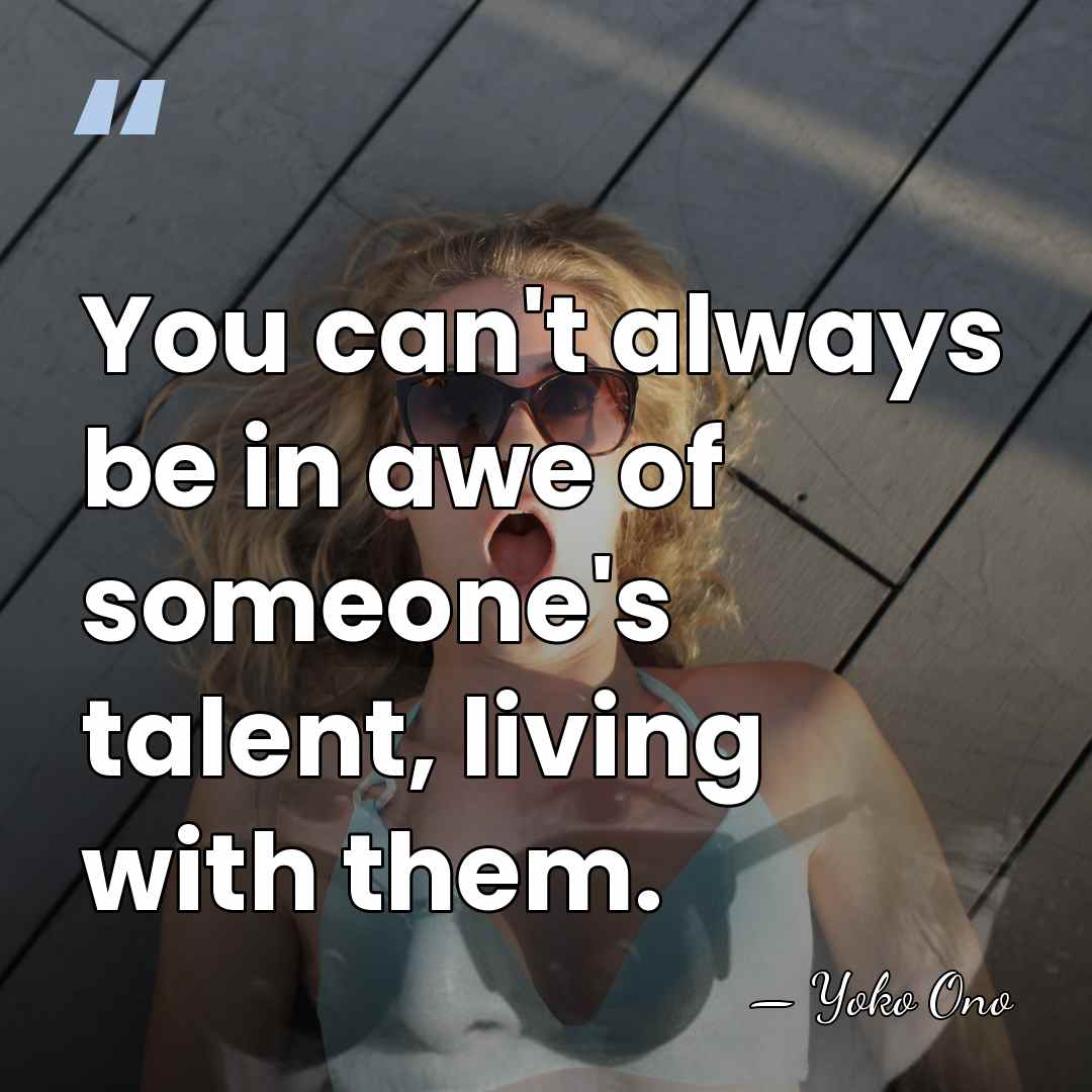 You can't always be in awe of someone's talent, living with them. - Yoko Ono