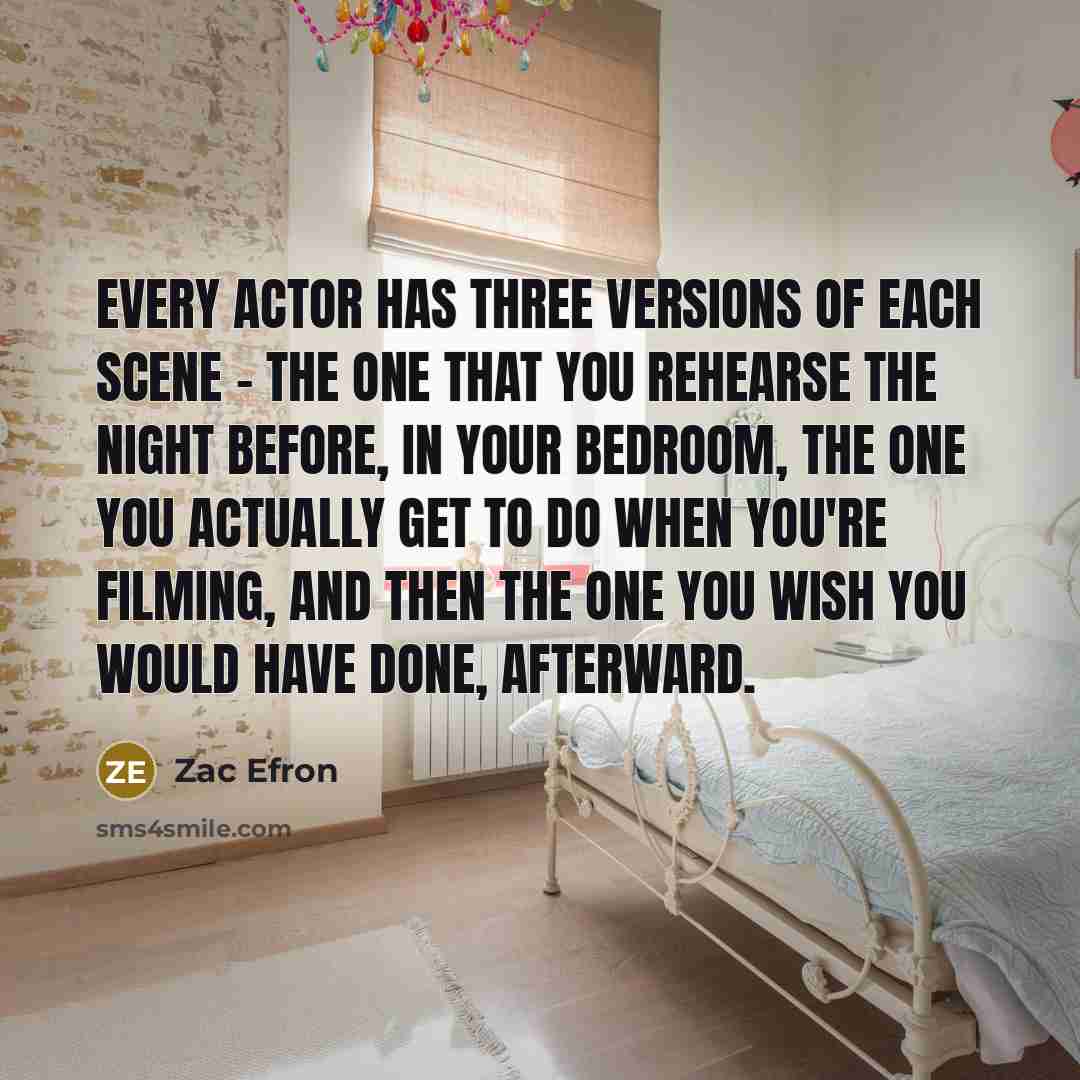 “Every actor has three versions of each scene - the…” quote by Zac Efron