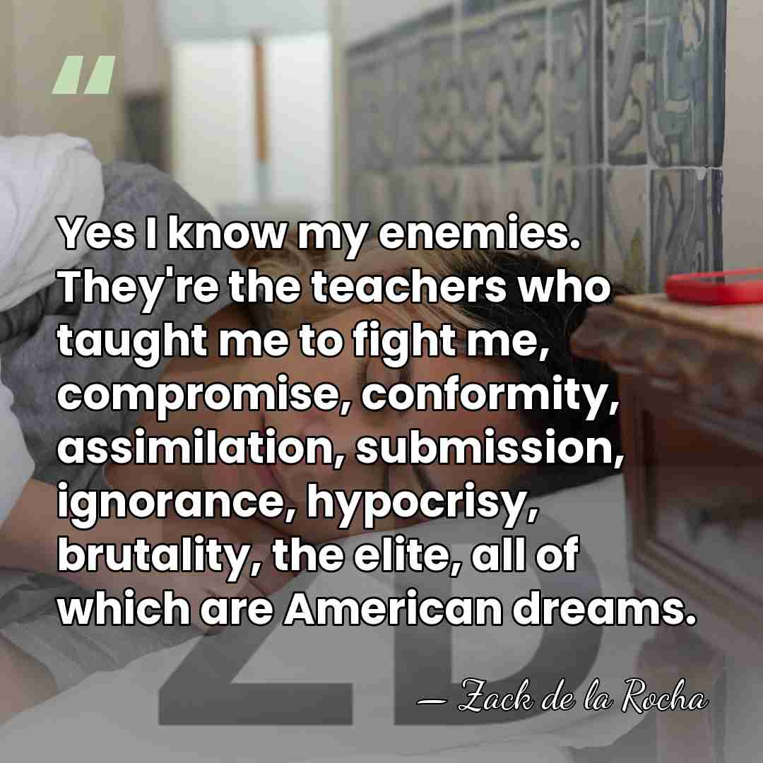 Yes I know my enemies. They're the teachers who taught me to&hellip; - Zack de la Rocha