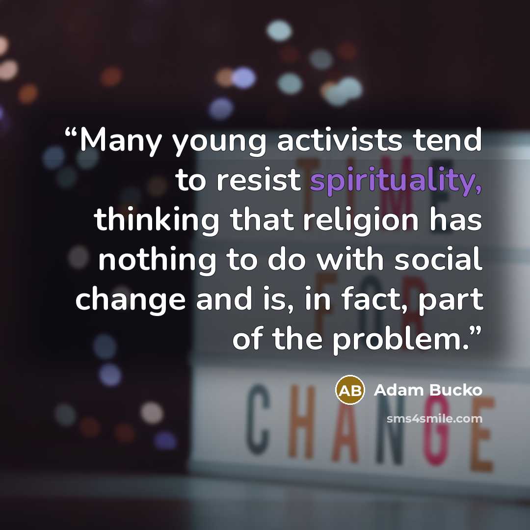 “Many young activists tend to resist spirituality, thinking that religion has nothing to do with social change and is, in fact, part of the problem.” quote by Adam Bucko