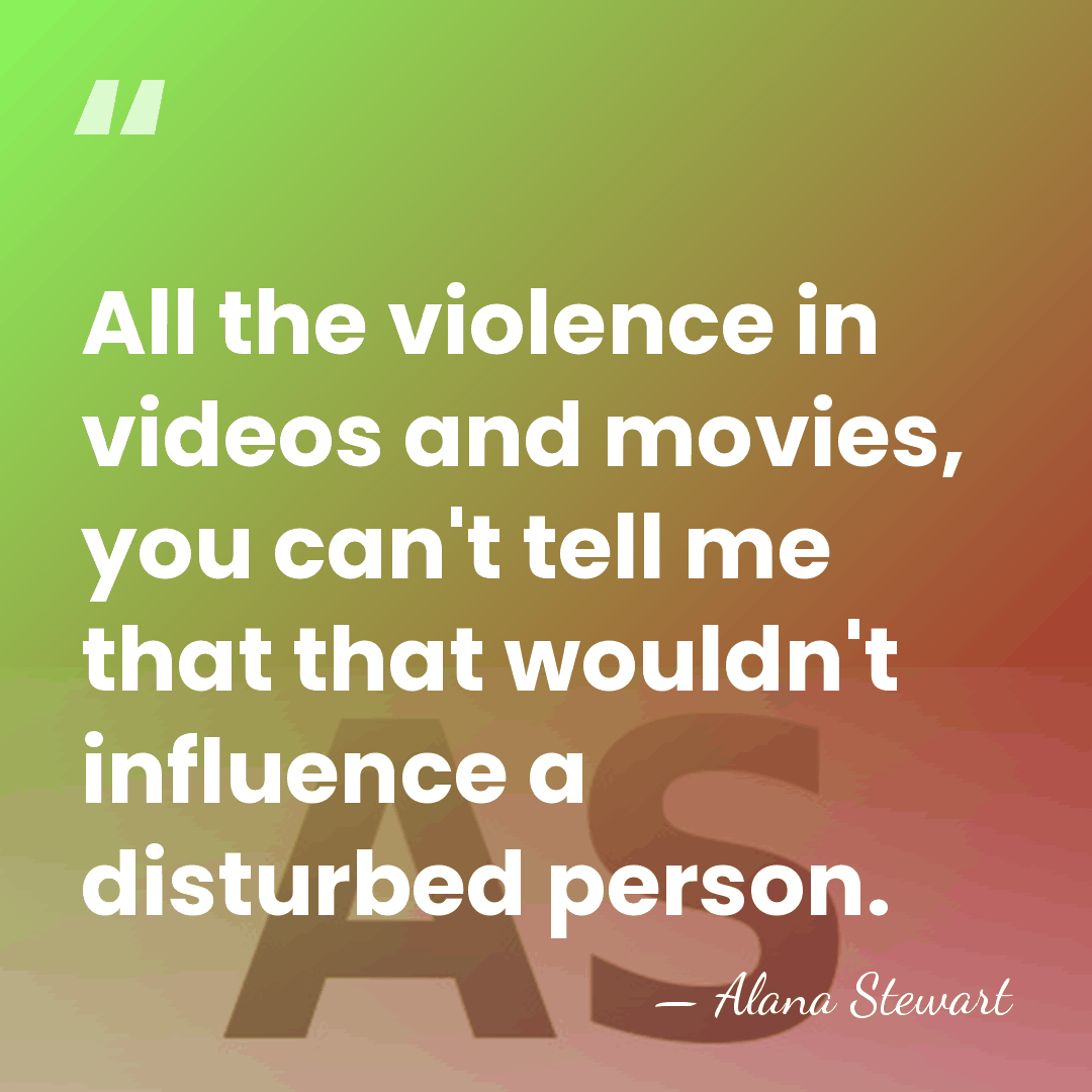 All the violence in videos and movies, you can't tell me that&hellip; - Alana Stewart