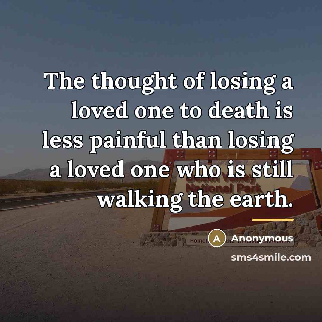 “The thought of losing a loved one to death is less painful than losing a loved one who is still walking the earth.” quote by Anonymous