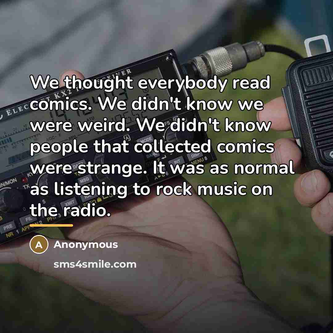 “We thought everybody read comics. We didn't know we were…” quote by Anonymous