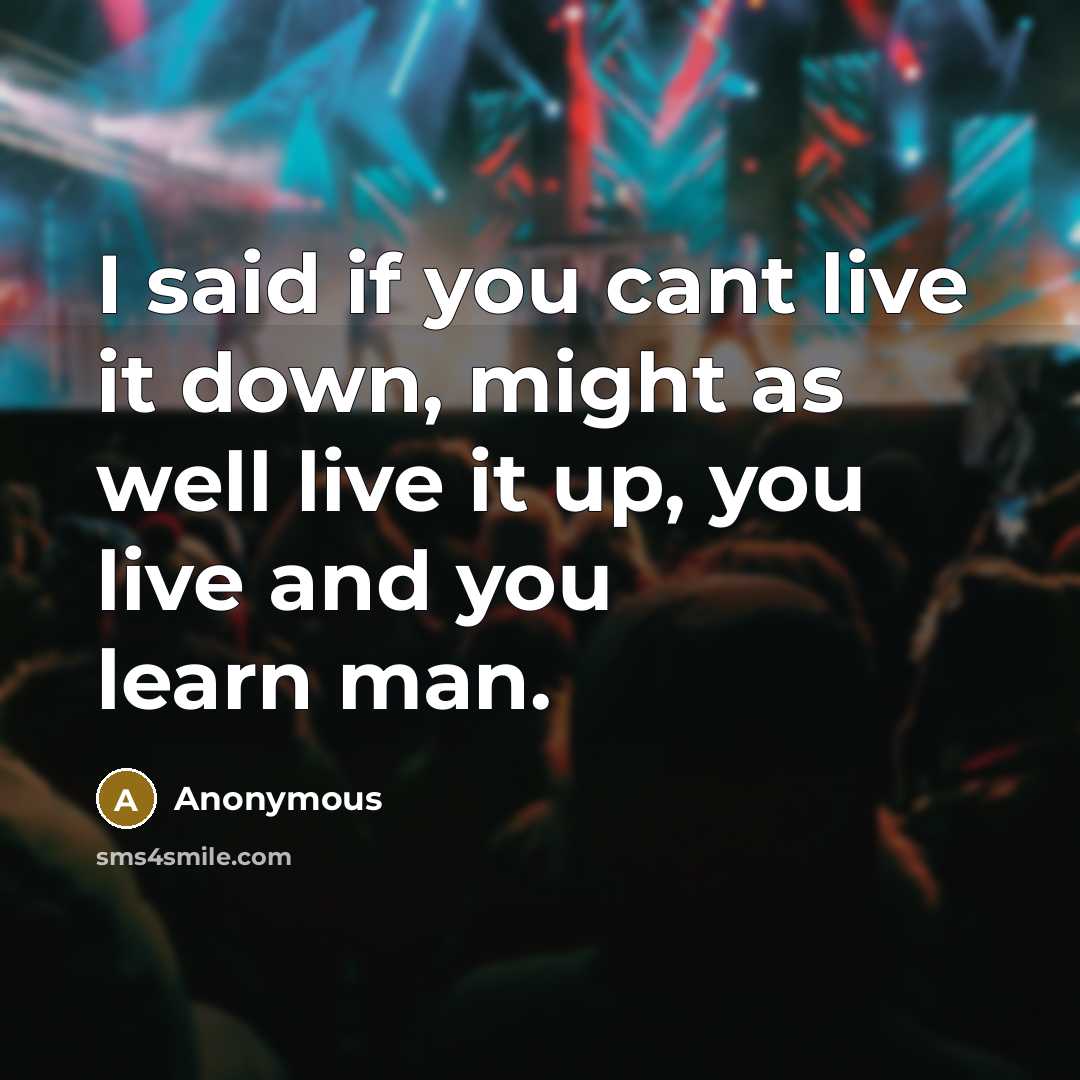 “I said if you cant live it down, might as well live it up, you live and you learn man.” quote by Anonymous