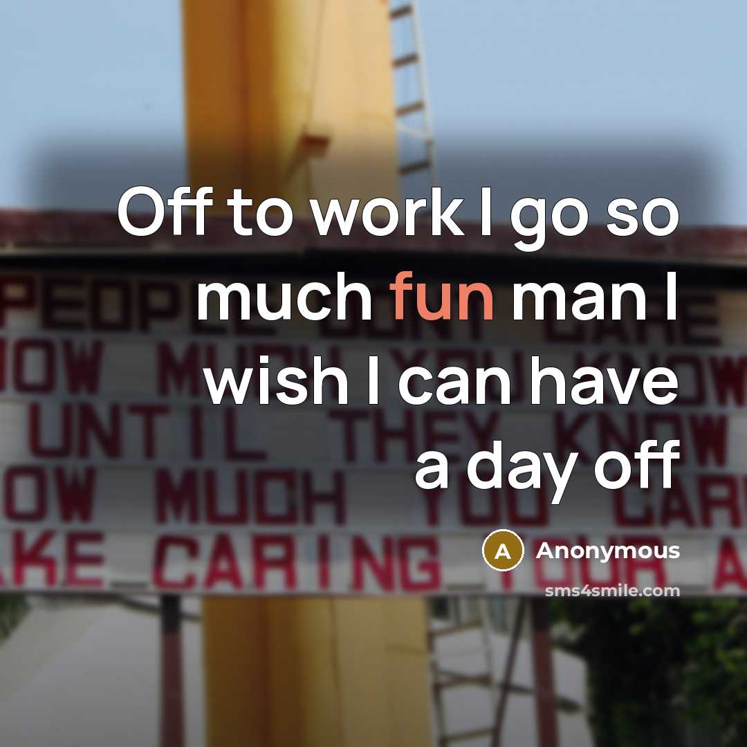 “Off to work I go so much fun man I wish I can have a day off” quote by Anonymous