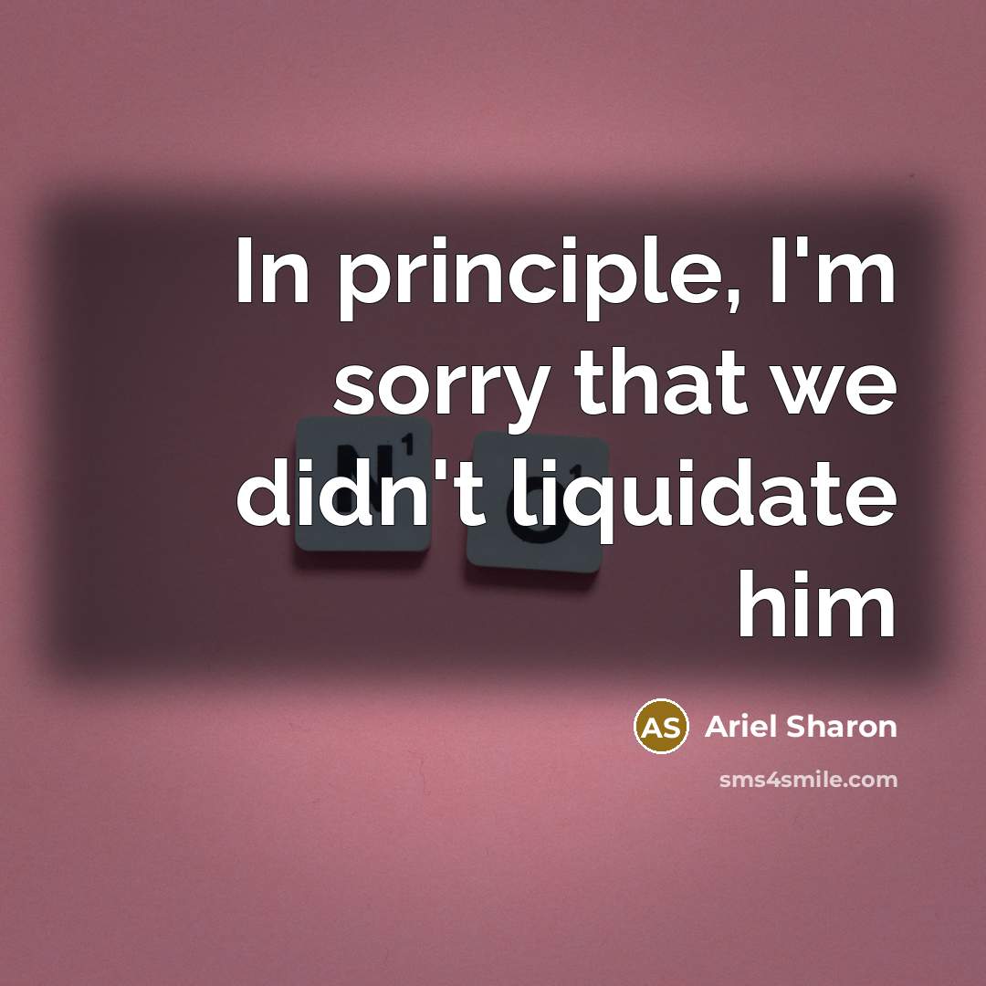 “In principle, I'm sorry that we didn't liquidate him…” quote by Ariel Sharon