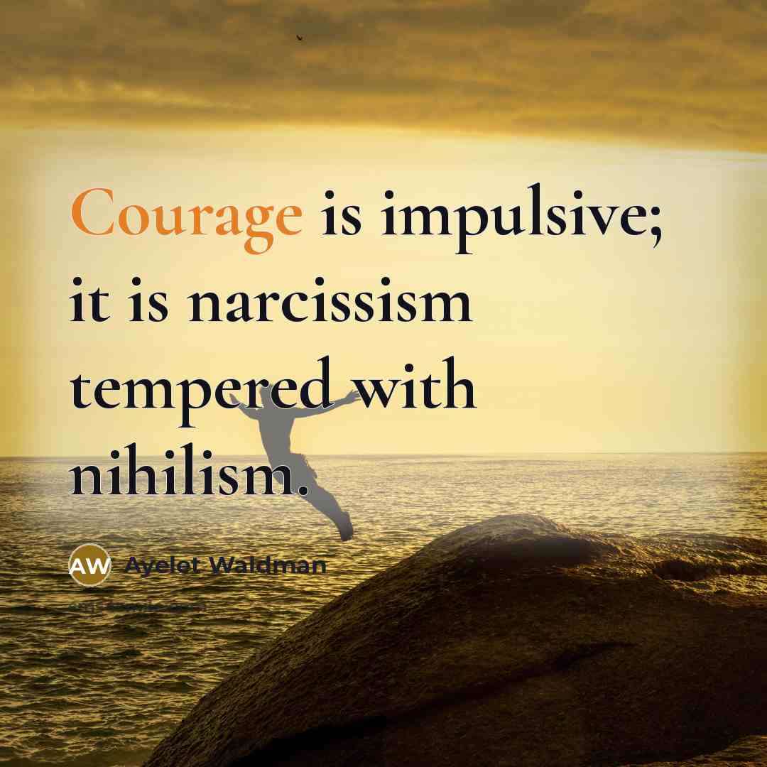 “Courage is impulsive; it is narcissism tempered with nihilism.…” quote by Ayelet Waldman