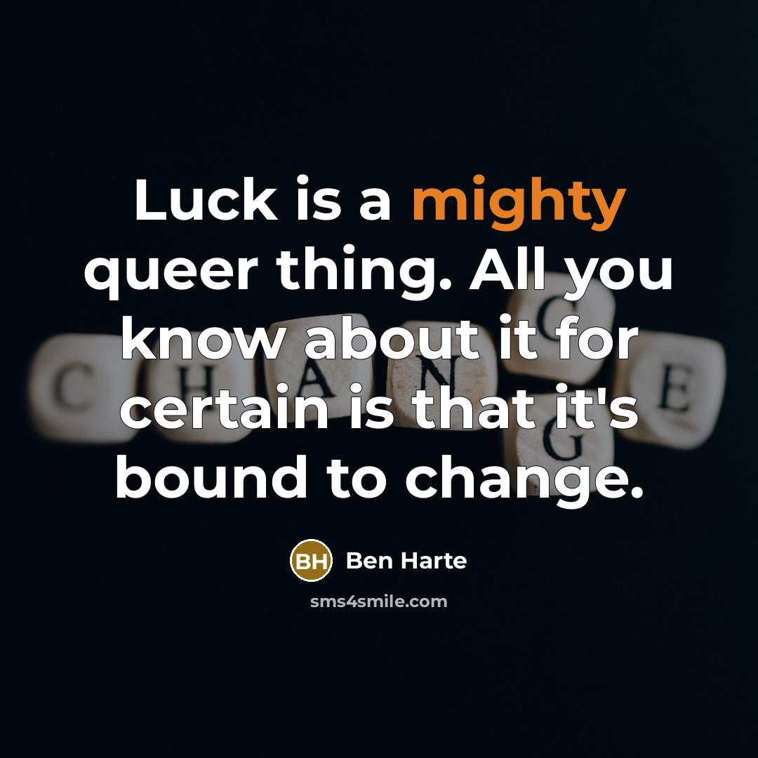 “Luck is a mighty queer thing. All you know about it for certain is that it's bound to change.” quote by Ben Harte