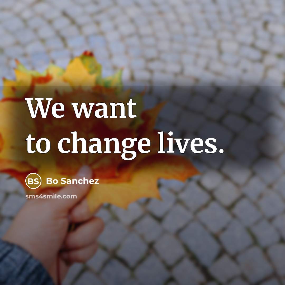 “We want to change lives.…” quote by Bo Sanchez