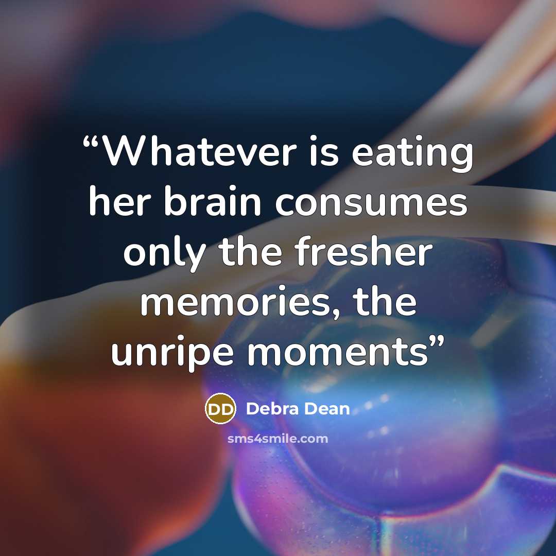 “Whatever is eating her brain consumes only the fresher memories, the unripe moments” quote by Debra Dean