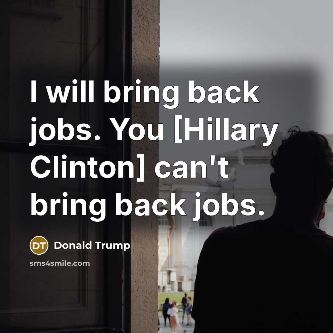 “I will bring back jobs. You [Hillary Clinton] can't bring…” quote by Donald Trump
