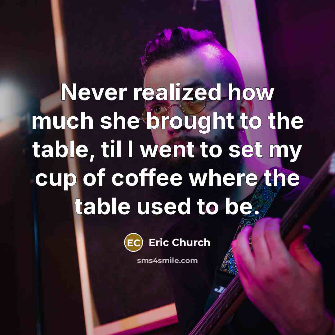 “Never realized how much she brought to the table, til…” quote by Eric Church
