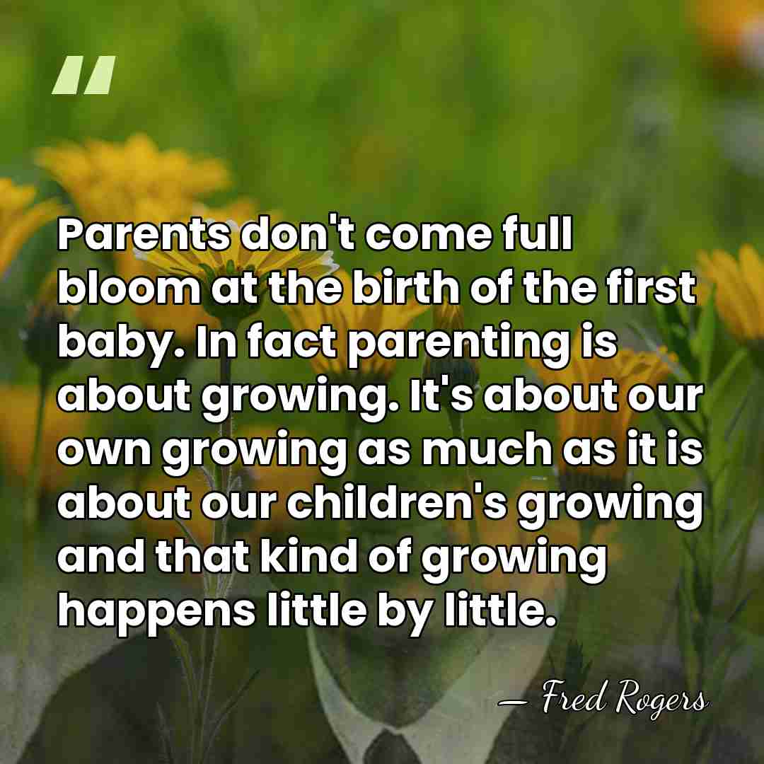 Parents don't come full bloom at the birth of the first baby.&hellip; - Fred Rogers
