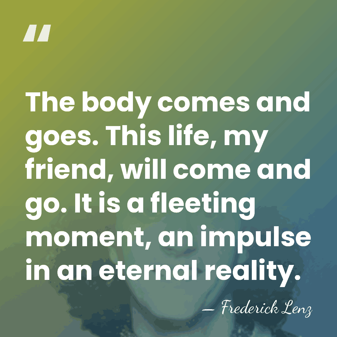The body comes and goes. This life, my friend, will come and&hellip; - Frederick Lenz