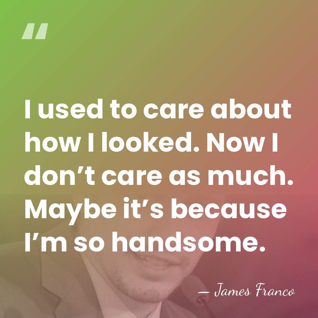 I used to care about how I looked. Now I don’t care&hellip; - James Franco