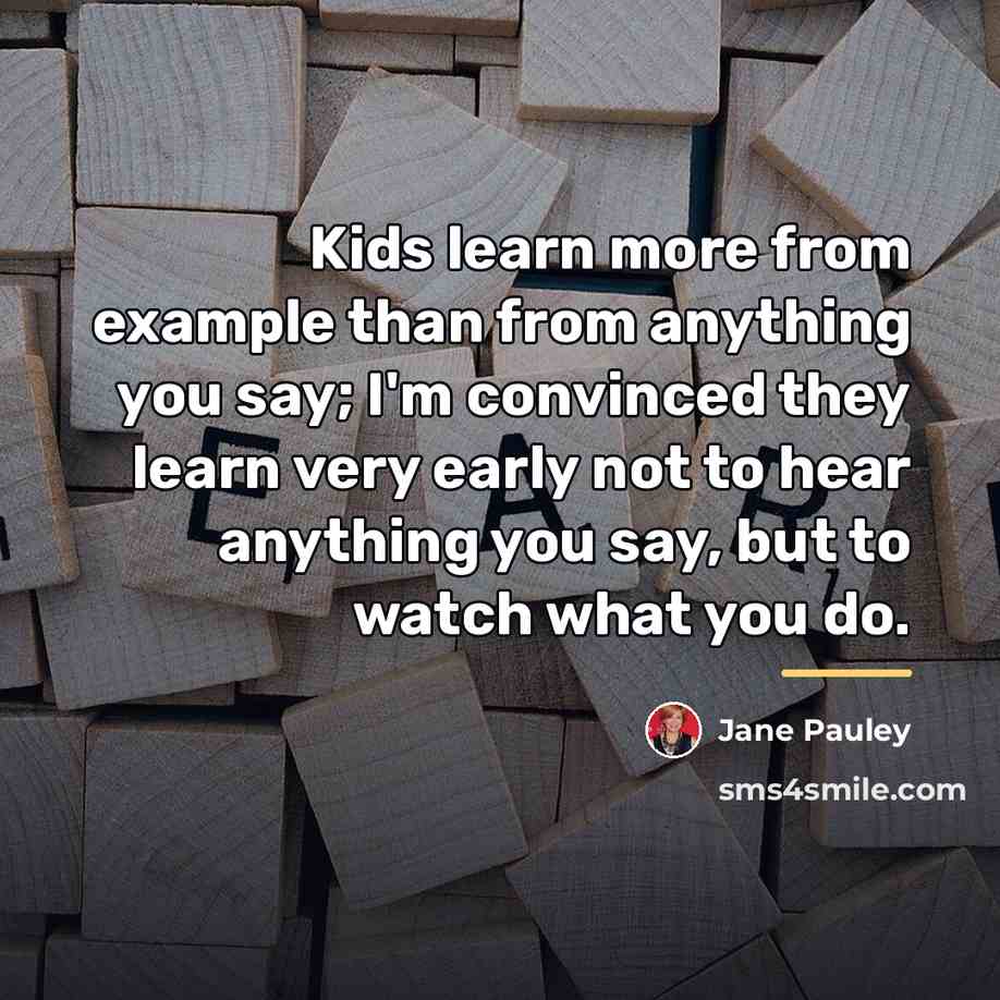 “Kids learn more from example than from anything you say;…” quote by Jane Pauley