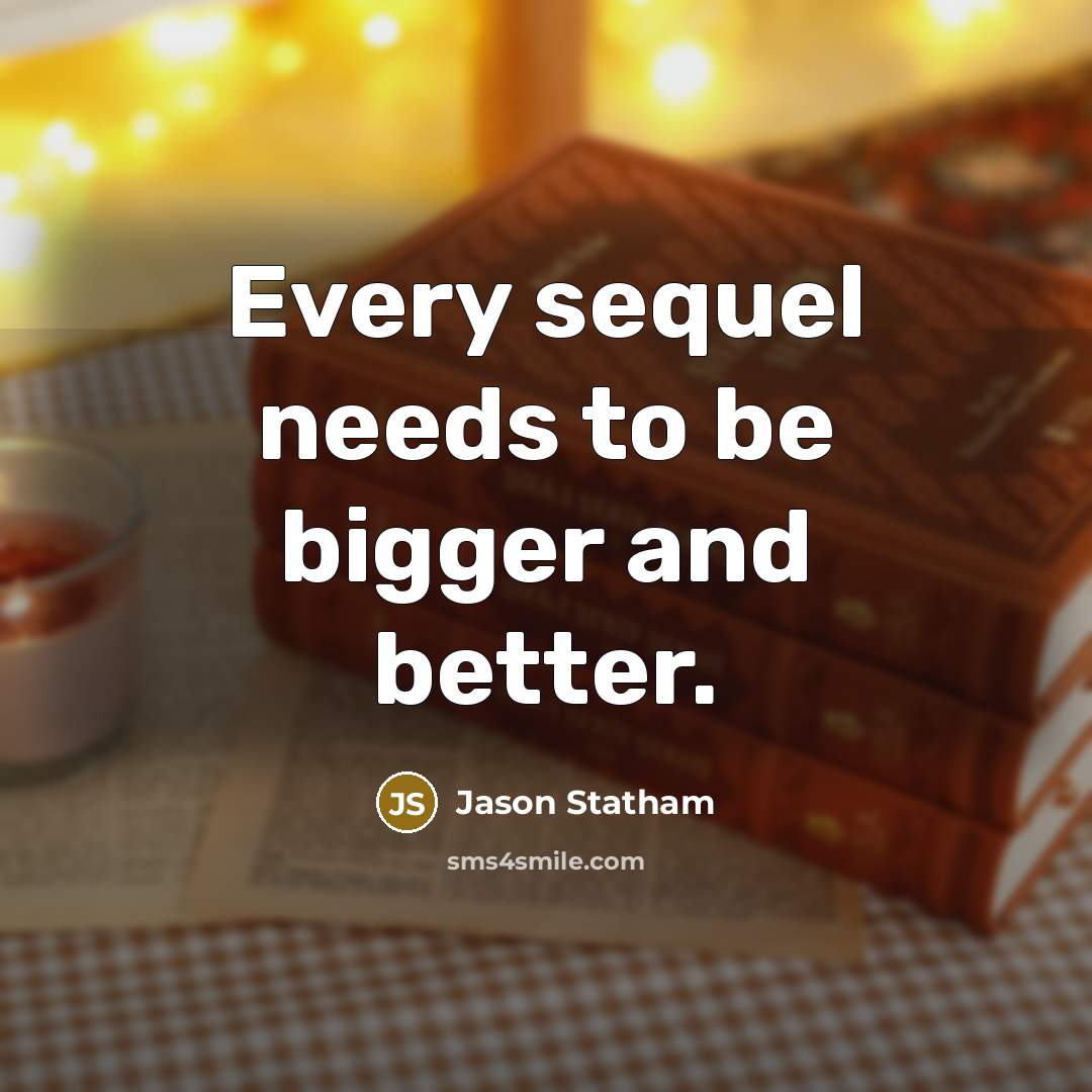 “Every sequel needs to be bigger and better.…” quote by Jason Statham