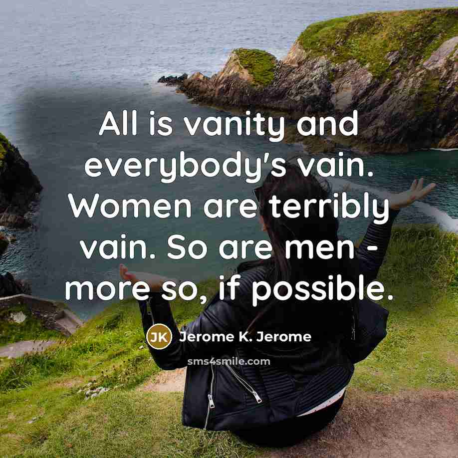 “All is vanity and everybody's vain. Women are terribly vain.…” quote by Jerome K. Jerome