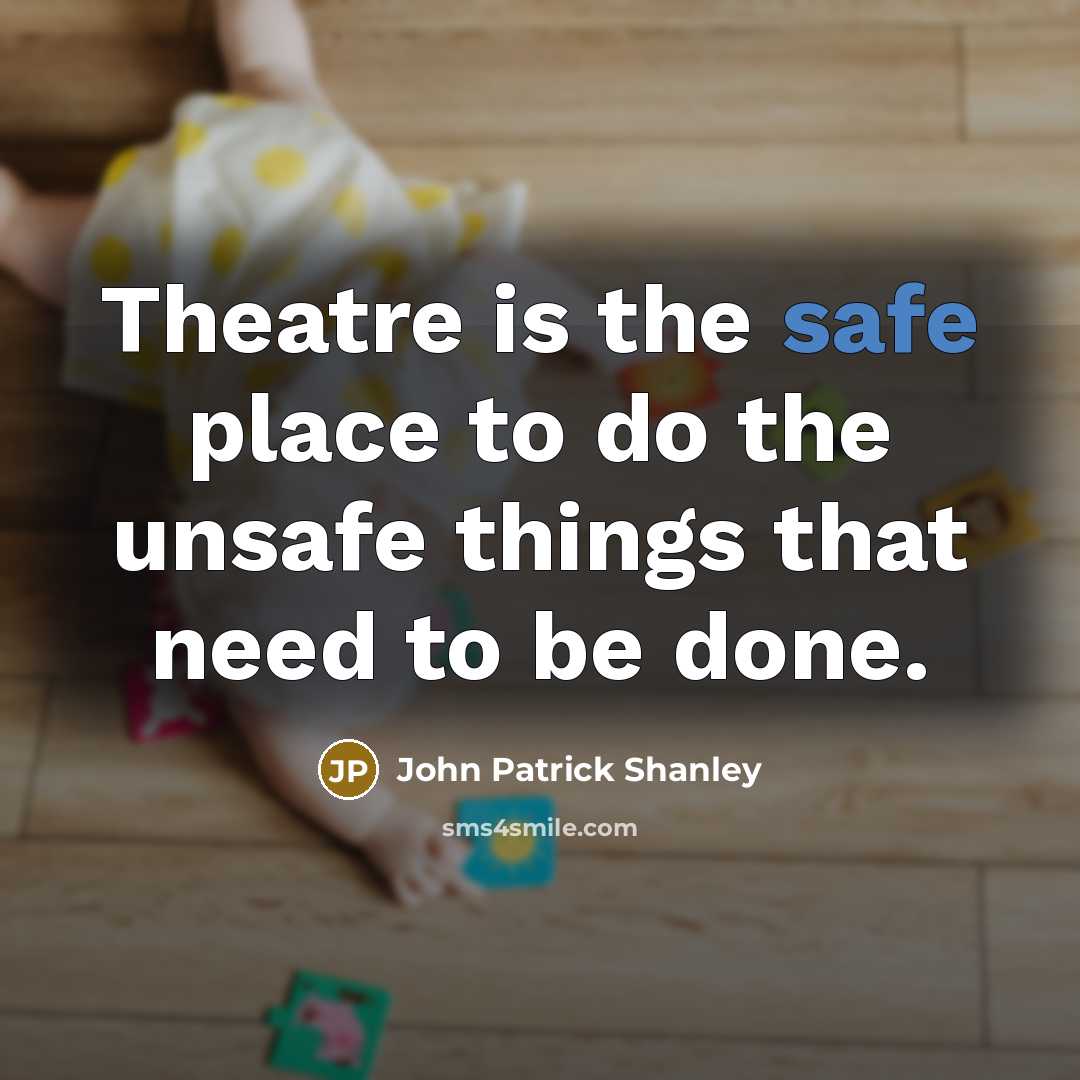 “Theatre is the safe place to do the unsafe things…” quote by John Patrick Shanley