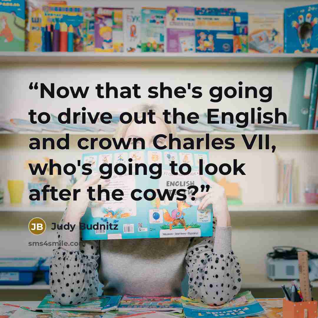 “Now that she's going to drive out the English and crown Charles VII, who's going to look after the cows?” quote by Judy Budnitz
