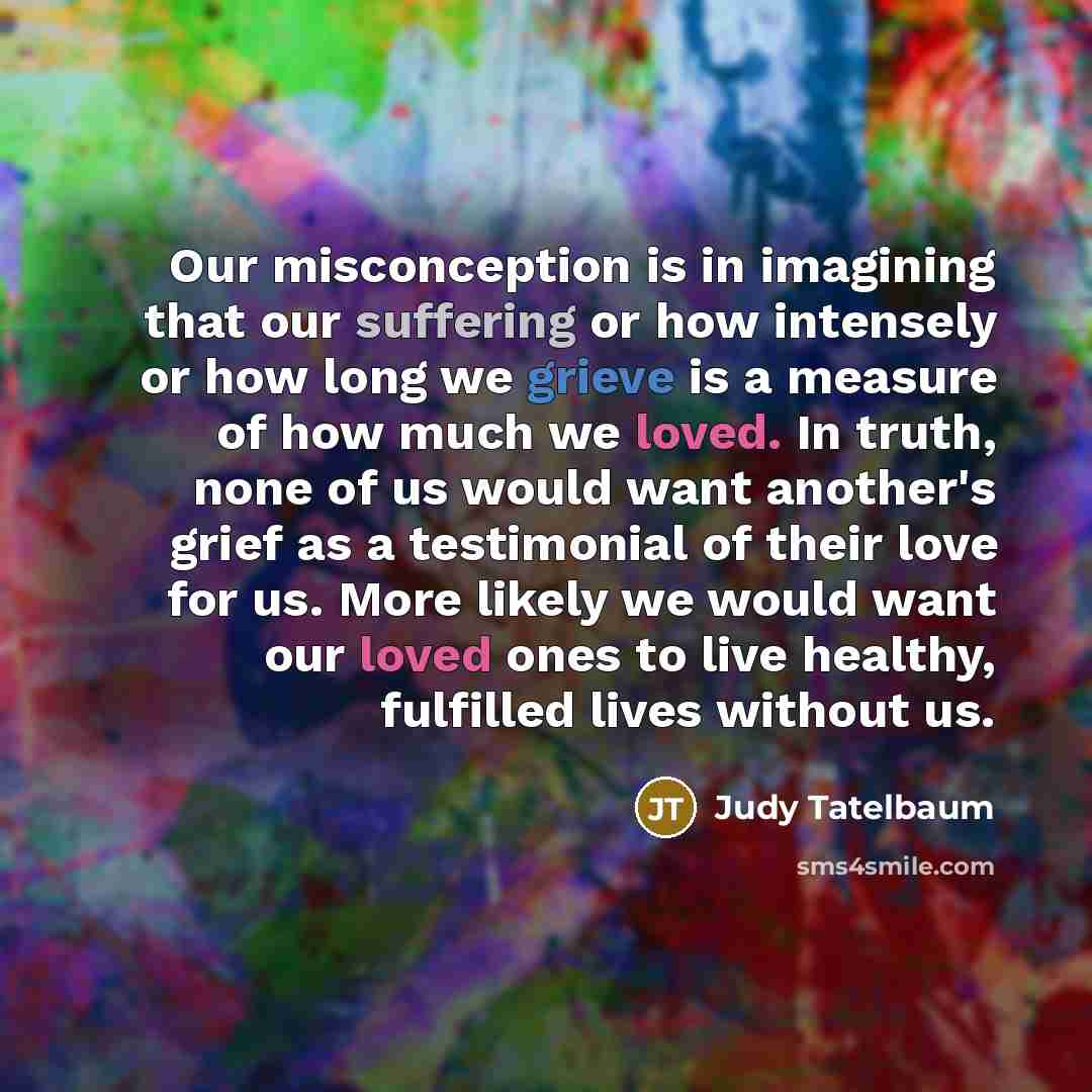 “Our misconception is in imagining that our suffering or how…” quote by Judy Tatelbaum
