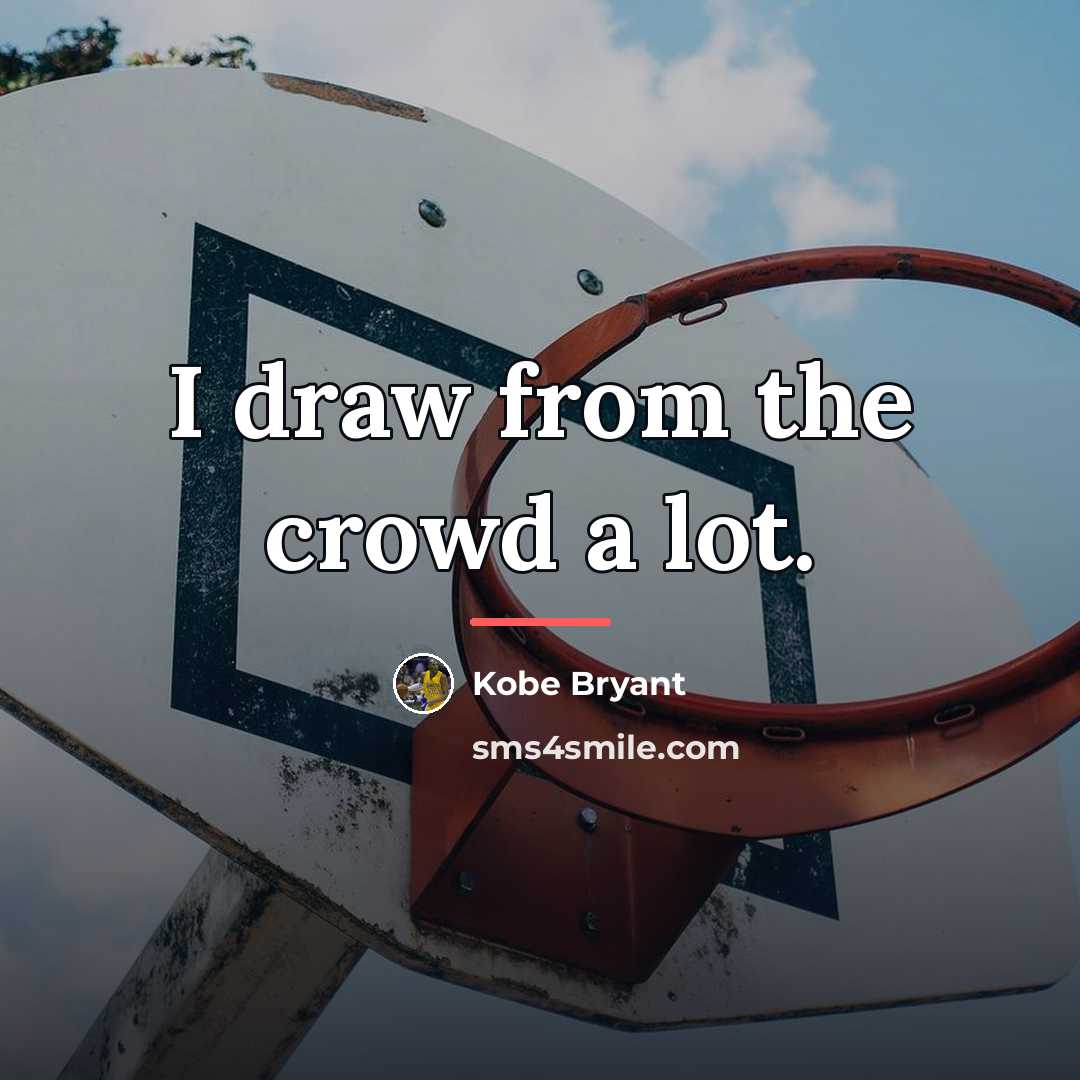 “I draw from the crowd a lot.…” quote by Kobe Bryant