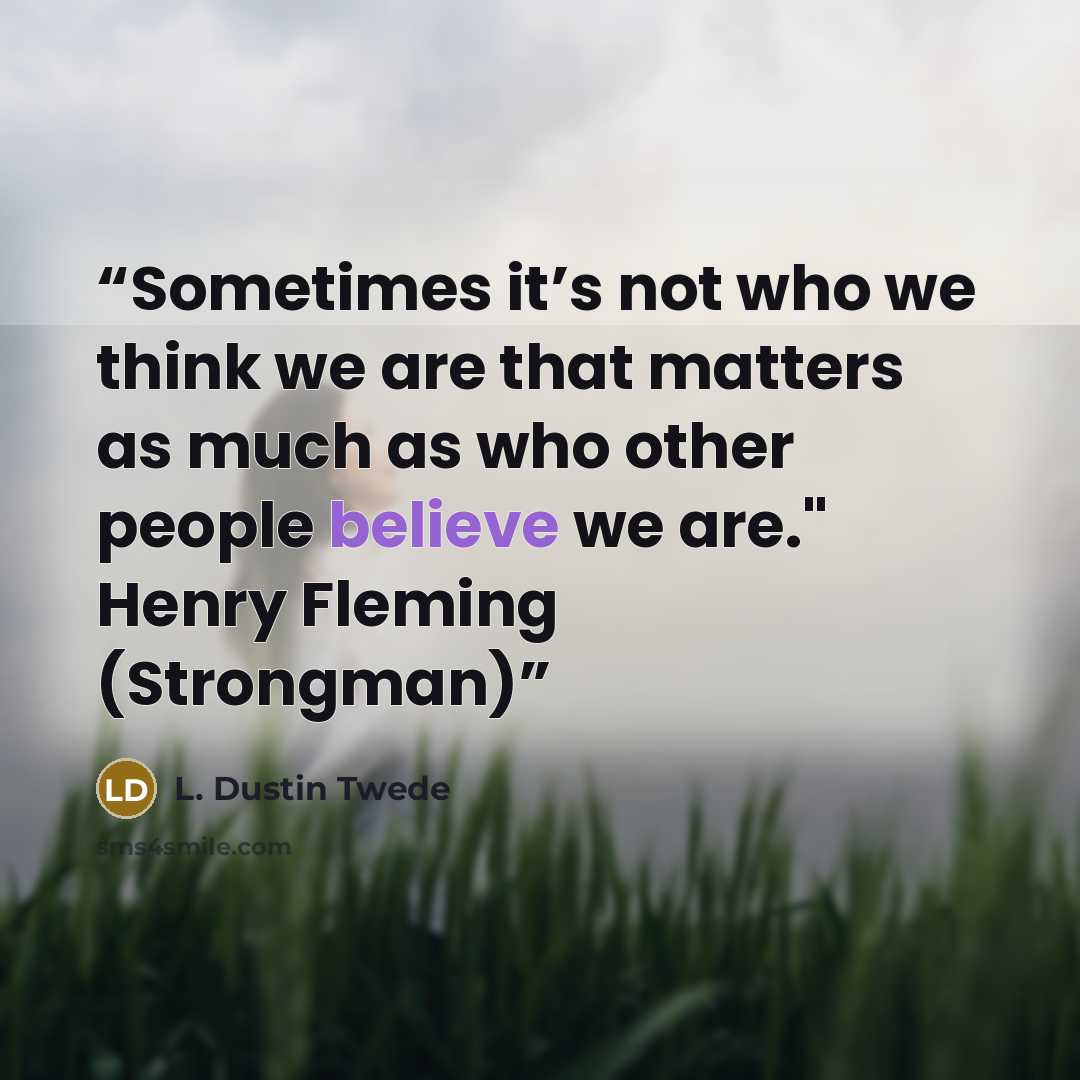 “Sometimes it’s not who we think we are that matters as much as who other people believe we are." Henry Fleming (Strongman)” quote by L. Dustin Twede