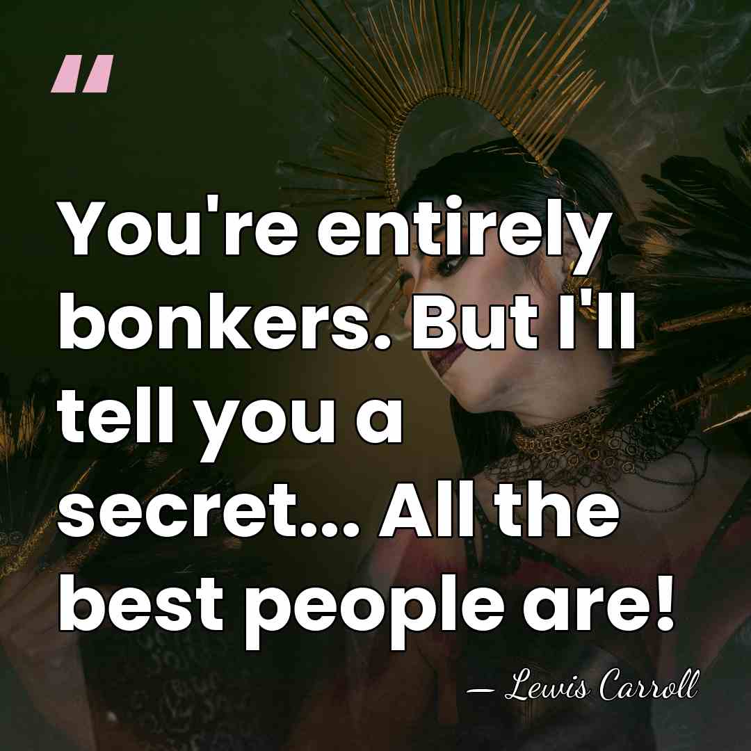 You're entirely bonkers. But I'll tell you a secret... All the best&hellip; - Lewis Carroll