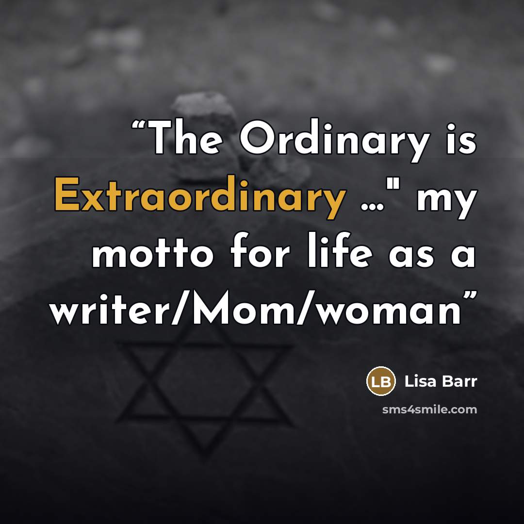 “The Ordinary is Extraordinary ..." my motto for life as a writer/Mom/woman” quote by Lisa Barr