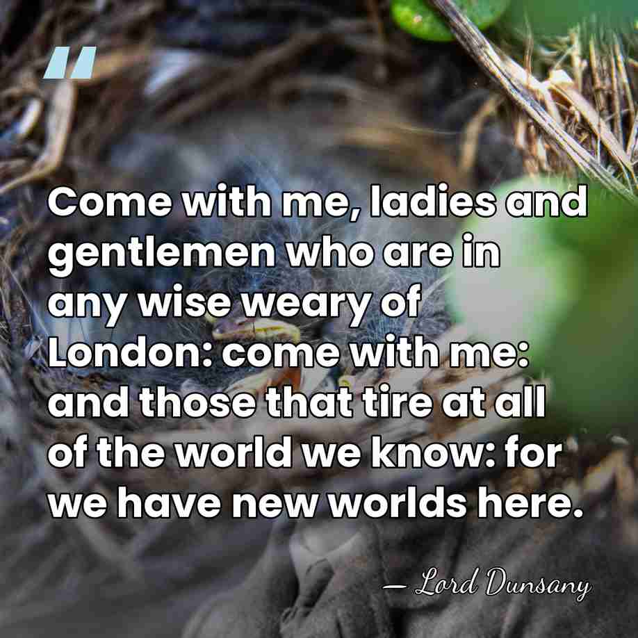 Come with me, ladies and gentlemen who are in any wise weary&hellip; - Lord Dunsany