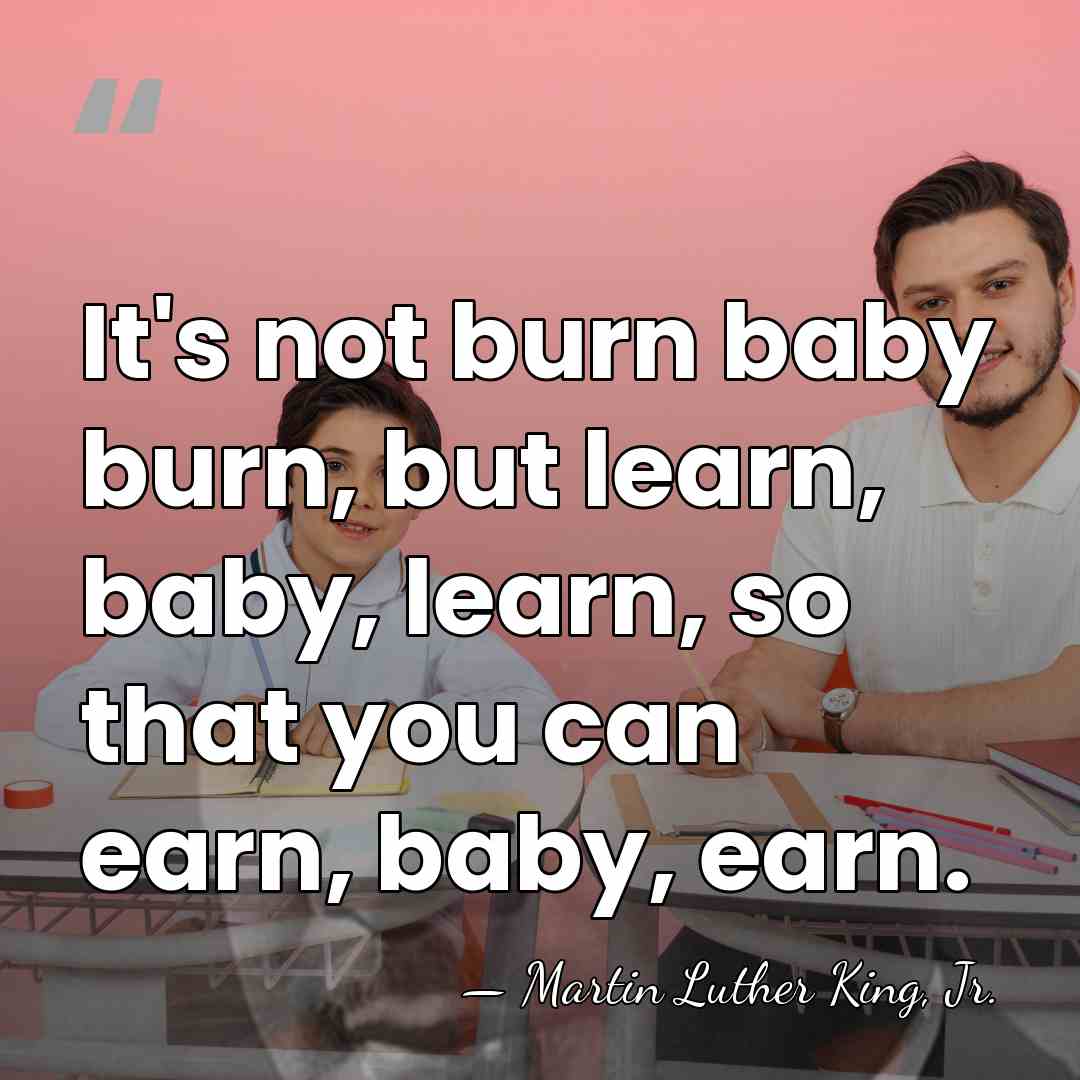 It's not burn baby burn, but learn, baby, learn, so that you&hellip; - Martin Luther King, Jr.