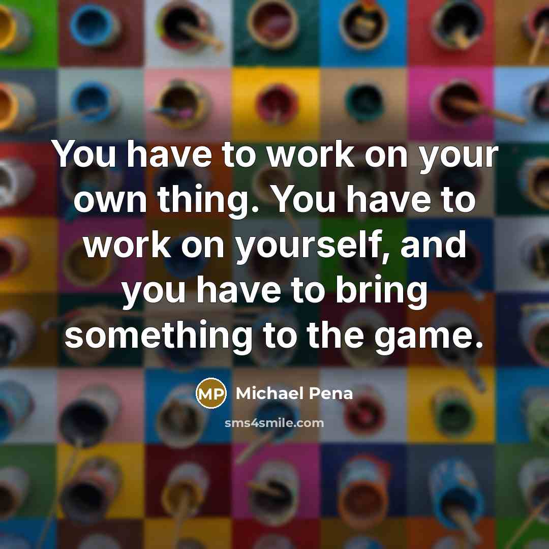“You have to work on your own thing. You have to work on yourself, and you have to bring something to the game.” quote by Michael Pena