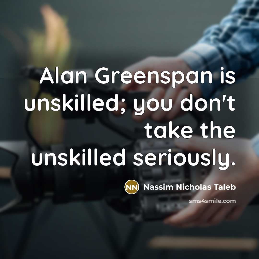“Alan Greenspan is unskilled; you don't take the unskilled seriously.” quote by Nassim Nicholas Taleb