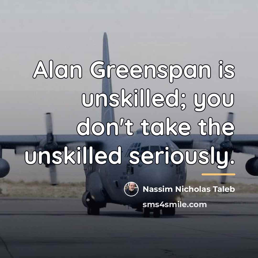 “Alan Greenspan is unskilled; you don't take the unskilled seriously.…” quote by Nassim Nicholas Taleb