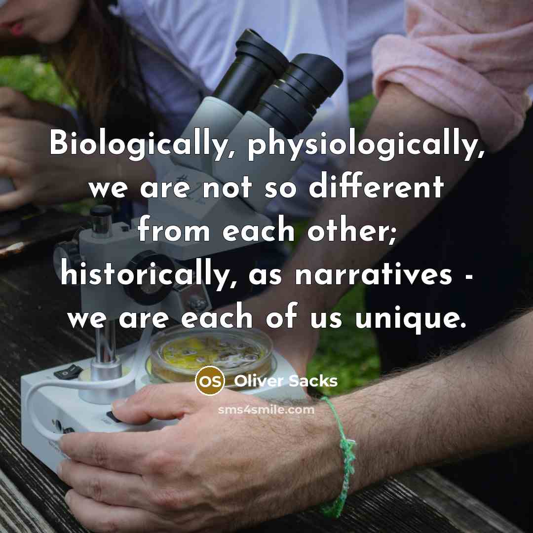 “Biologically, physiologically, we are not so different from each other; historically, as narratives - we are each of us unique.” quote by Oliver Sacks