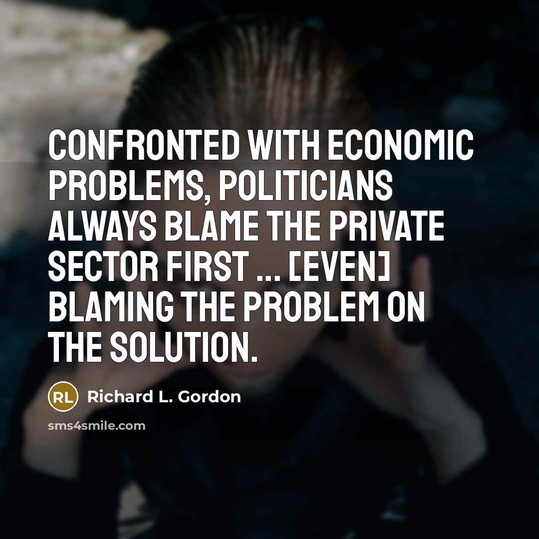 “Confronted with economic problems, politicians always blame the private sector first ... [even] blaming the problem on the solution.” quote by Richard L. Gordon
