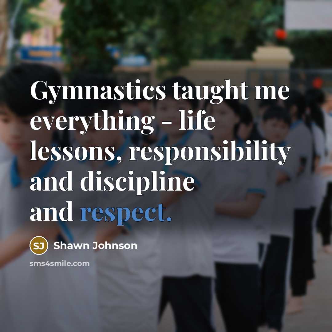 “Gymnastics taught me everything - life lessons, responsibility and discipline…” quote by Shawn Johnson