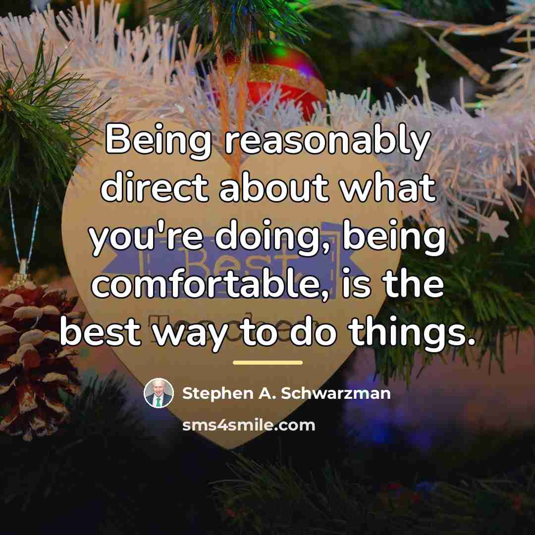 “Being reasonably direct about what you're doing, being comfortable, is…” quote by Stephen A. Schwarzman