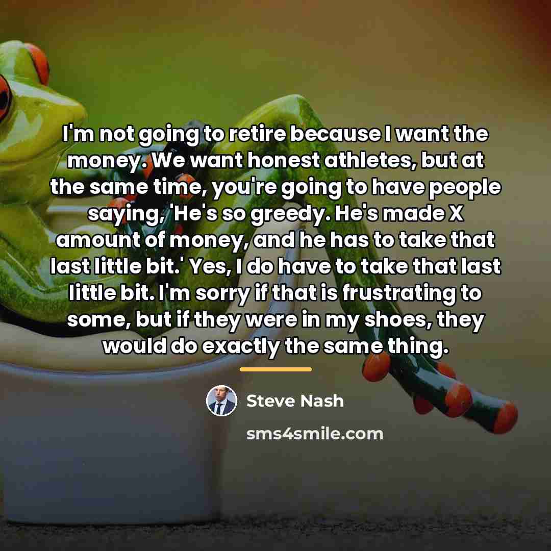 “I'm not going to retire because I want the money.…” quote by Steve Nash