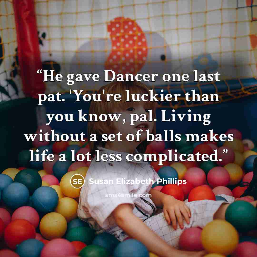 “He gave Dancer one last pat. 'You're luckier than you know, pal. Living without a set of balls makes life a lot less complicated.” quote by Susan Elizabeth Phillips