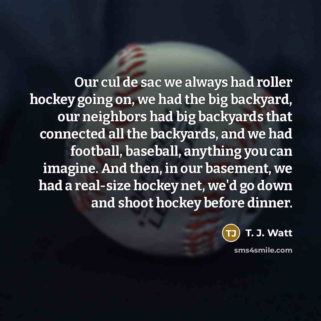 “Our cul de sac we always had roller hockey going…” quote by T. J. Watt