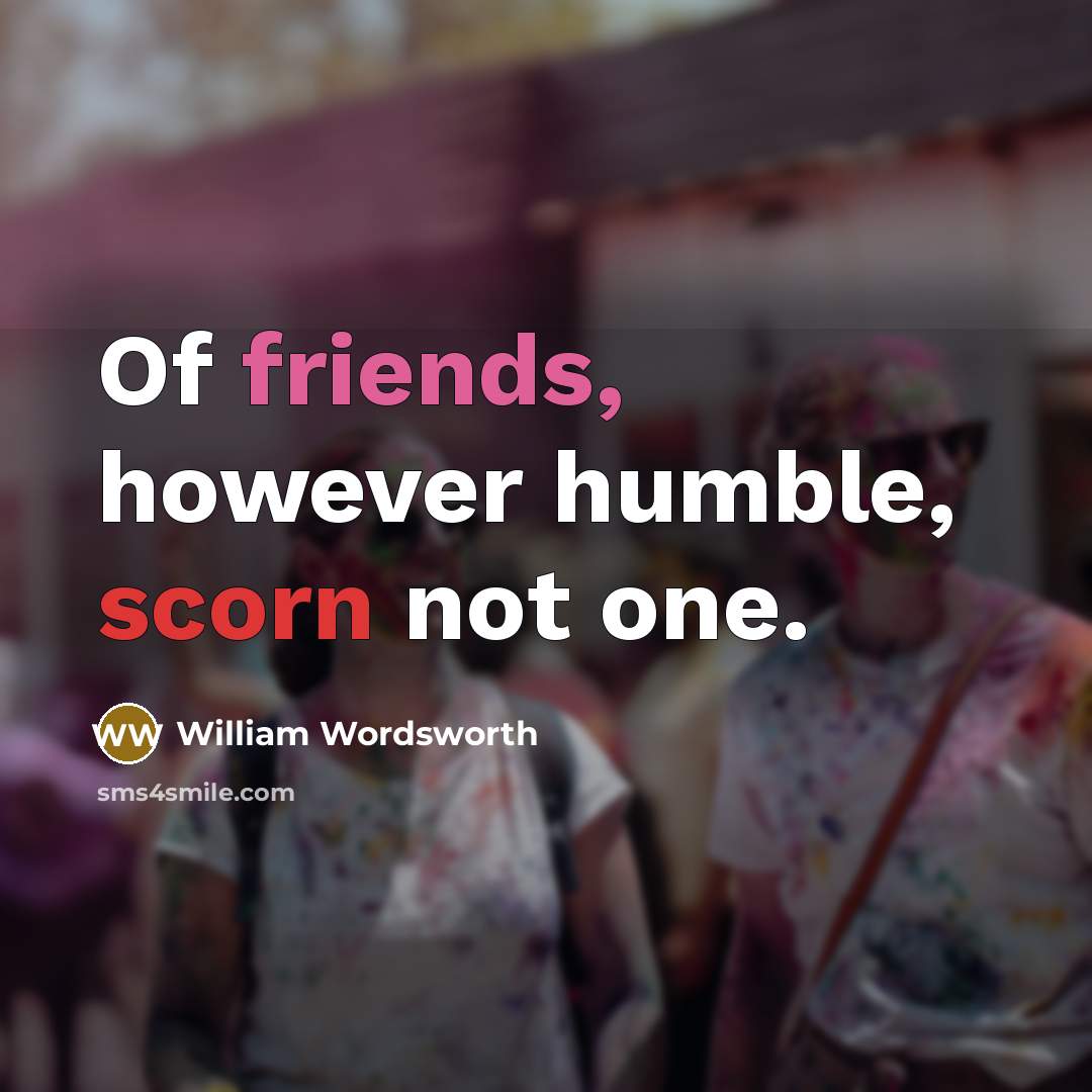 “Of friends, however humble, scorn not one.” quote by William Wordsworth