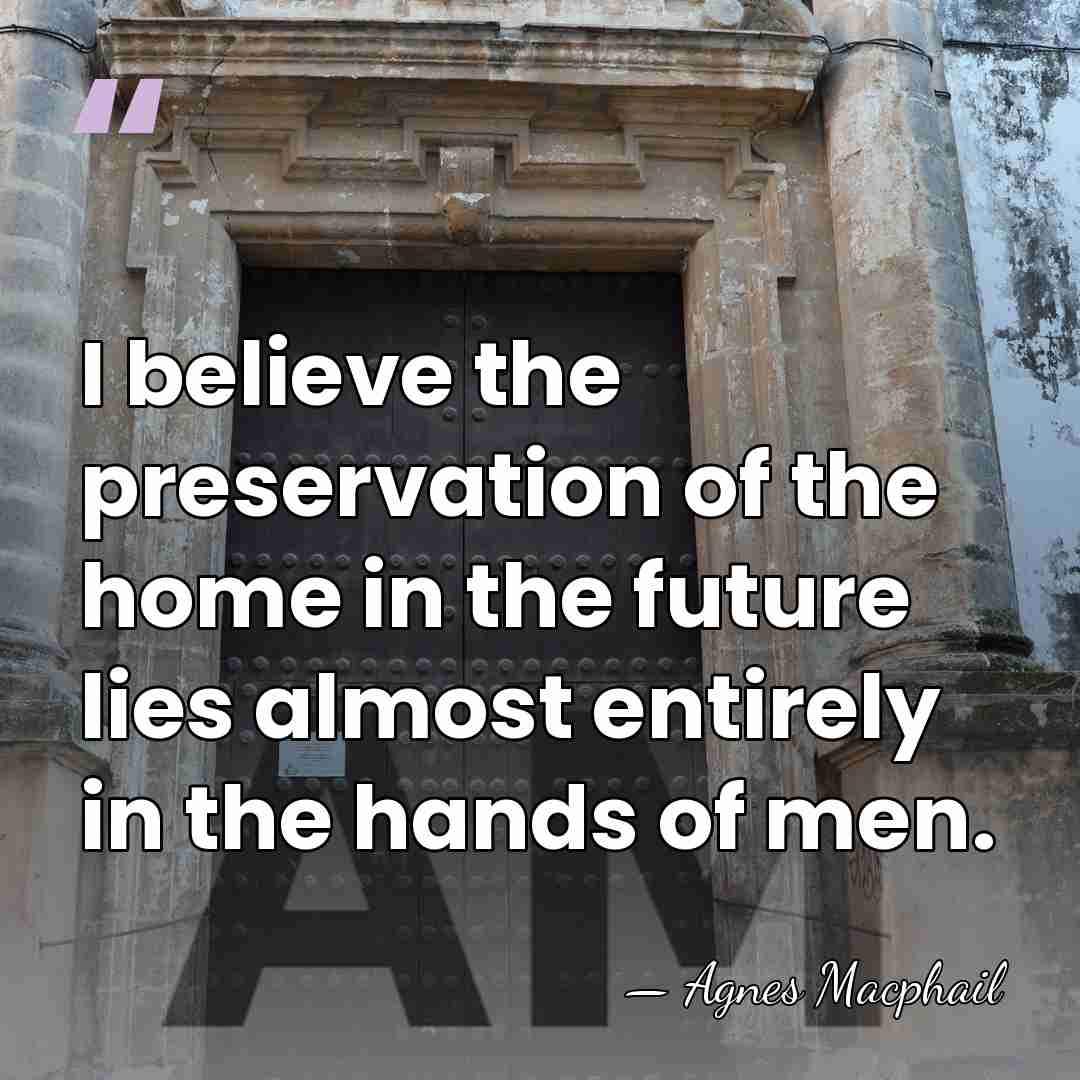 I believe the preservation of the home in the future lies almost&hellip; - Agnes Macphail