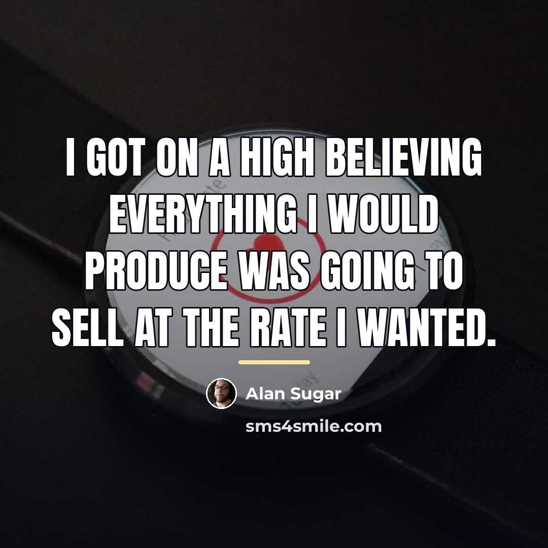 “I got on a high believing everything I would produce…” quote by Alan Sugar